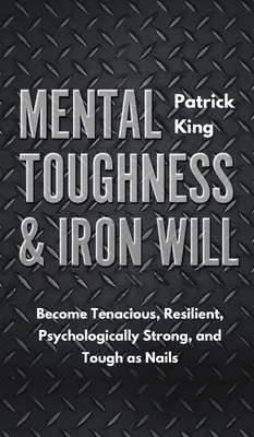 Dureza mental y voluntad de hierro: Conviértete en tenaz, resistente, psicológicamente fuerte y duro como una roca. - Mental Toughness & Iron Will: Become Tenacious, Resilient, Psychologically Strong, and Tough as Nails