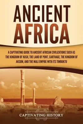 África Antigua: Una guía cautivadora de las antiguas civilizaciones africanas, como el reino de Kush, la tierra de Punt, Cartago, el Kin - Ancient Africa: A Captivating Guide to Ancient African Civilizations, Such as the Kingdom of Kush, the Land of Punt, Carthage, the Kin