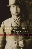 Park Chung Hee y la Corea moderna: Las raíces del militarismo, 1866-1945 - Park Chung Hee and Modern Korea: The Roots of Militarism, 1866-1945