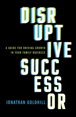 Sucesor disruptivo: Una guía para impulsar el crecimiento de su empresa familiar - Disruptive Successor: A Guide for Driving Growth in Your Family Business