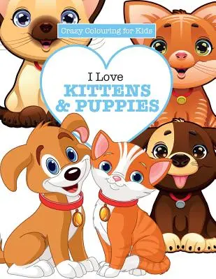 Amo a los gatitos y a los perritos (Loco para colorear para niños) - I Love Kittens & Puppies ( Crazy Colouring For Kids)