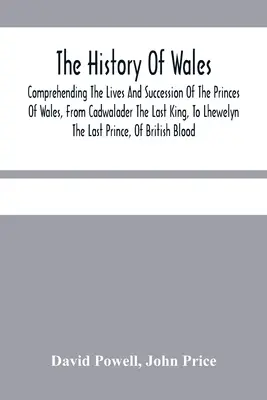 La historia de Gales.: La historia de Gales, que comprende la vida y sucesión de los príncipes de Gales, desde Cadwalader, el último rey, hasta Lhewelyn, el último príncipe. - The History Of Wales.: Comprehending The Lives And Succession Of The Princes Of Wales, From Cadwalader The Last King, To Lhewelyn The Last Pr