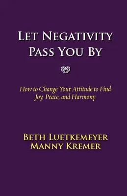 Deja que la negatividad pase de largo: Cómo cambiar de actitud para encontrar la alegría, la paz y la armonía - Let Negativity Pass You by: How to Change Your Attitude to Find Joy, Peace, and Harmony