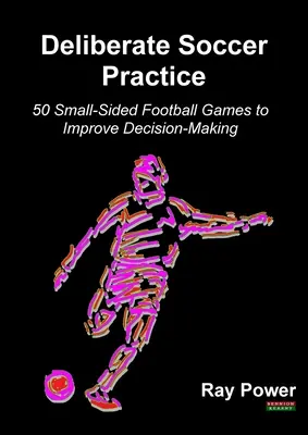 Práctica deliberada del fútbol: 50 juegos de fútbol en campo reducido para mejorar la toma de decisiones - Deliberate Soccer Practice: 50 Small-Sided Football Games to Improve Decision-Making