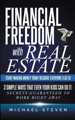 Libertad Financiera Con Bienes Raíces: Empieza a Ganar Dinero Hoy Porque Todo el Mundo Lo Hace: 3 Formas Sencillas De Que Hasta Tus Hijos Puedan Hacerlo: Secretos Garantizados - Financial Freedom With Real Estate: Start Making Money Today Because Everyone Else Is: 3 Simple Ways That Even Your Kids Can Do It: Secrets Guaranteed