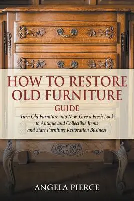 Cómo restaurar los muebles viejos Guía: Cómo restaurar los muebles viejos Guía: Convertir muebles viejos en nuevo, dar una nueva mirada a los artículos antiguos y de colección y comenzar la restauración de muebles Bu - How to Restore Old Furniture Guide: Turn Old Furniture into New, Give a Fresh Look to Antique and Collectible Items and Start Furniture Restoration Bu