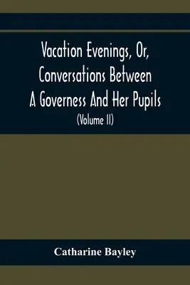 Vacation Evenings, Or, Conversations Between A Governess And Her Pupils: Con La Adición De Un Visitante De Eton: Una serie de poemas originales - Vacation Evenings, Or, Conversations Between A Governess And Her Pupils: With The Addition Of A Visitor From Eton: Being A Series Of Original Poems, T