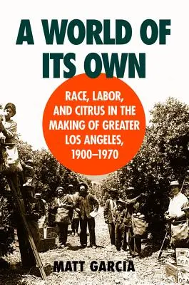 Un mundo propio: Raza, trabajo y cítricos en la creación de Los Ángeles, 1900-1970 - A World of Its Own: Race, Labor, and Citrus in the Making of Greater Los Angeles, 1900-1970