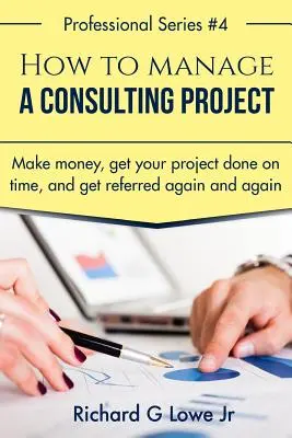 Cómo gestionar un proyecto de consultoría: Gane dinero, termine su proyecto a tiempo y consiga que le recomienden una y otra vez - How to Manage a Consulting Project: Make Money, Get Your Project Done on Time, and Get Referred Again and Again