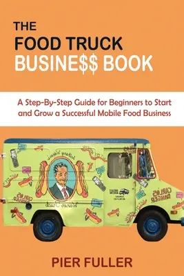 El libro del negocio de los camiones de comida: Una guía paso a paso para que los principiantes inicien y hagan crecer con éxito un negocio de comida ambulante - The Food Truck Business Book: A Step-By-Step Guide for Beginners to Start and Grow a Successful Mobile Food Business