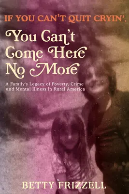 If You Can't Quit Cryin', You Can't Come Here No More: El legado de pobreza, delincuencia y enfermedad mental de una familia en la América rural - If You Can't Quit Cryin', You Can't Come Here No More: A Family's Legacy of Poverty, Crime and Mental Illness in Rural America
