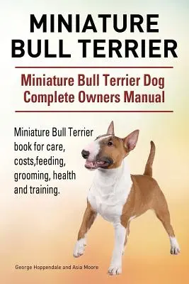 Bull Terrier miniatura. Manual del propietario del perro Bull Terrier miniatura. Bull Terrier miniatura libro para el cuidado, costos, alimentación, aseo, salud y - Miniature Bull Terrier. Miniature Bull Terrier Dog Complete Owners Manual. Miniature Bull Terrier book for care, costs, feeding, grooming, health and