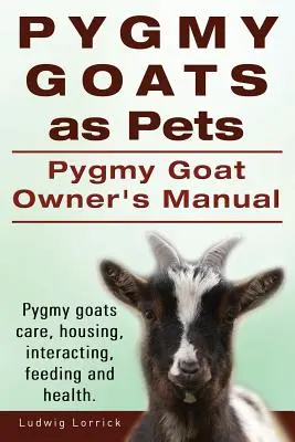 Cabras Pigmeas como Mascotas. Manual del propietario de la cabra enana. Cuidados, alojamiento, interacción, alimentación y salud de las cabras pigmeas. - Pygmy Goats as Pets. Pygmy Goat Owners Manual. Pygmy goats care, housing, interacting, feeding and health.