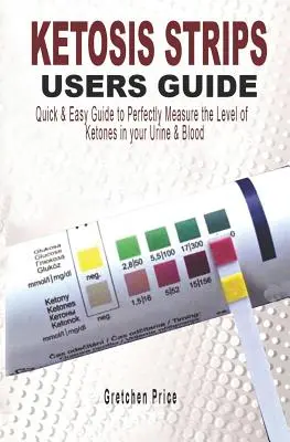 Ketosis Tiras Guía del Usuario: Guía Rápida y Fácil para Medir Perfectamente los Niveles de Cetonas en la Orina y la Sangre - Ketosis Strips Users Guide: Quick & Easy Users Guide to Perfectly Measure the levels of Ketones in your Urine & Blood