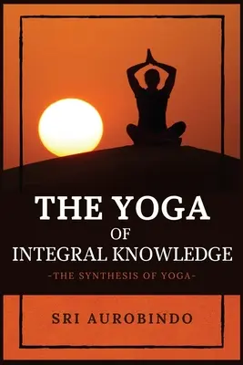 El Yoga del Conocimiento Integral: La Síntesis del Yoga - The Yoga of Integral Knowledge: The Synthesis of Yoga