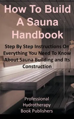 Cómo construir una sauna Manual: Instrucciones paso a paso sobre todo lo que necesita saber acerca de la construcción de una sauna y su construcción - How to Build a Sauna Handbook: Step By Step Instructions On Everything You Need To Know About Sauna Building and Its Construction