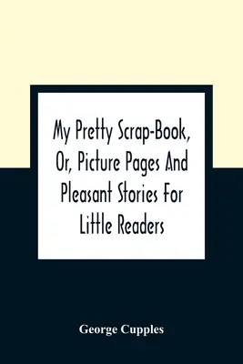 Mi bonito libro de recortes, o páginas ilustradas e historias agradables para pequeños lectores - My Pretty Scrap-Book, Or, Picture Pages And Pleasant Stories For Little Readers