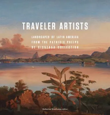 Artistas viajeros: Paisajes de América Latina de la Colección Patricia Phelps de Cisneros - Traveler Artists: Landscapes of Latin America from the Patricia Phelps de Cisneros Collection