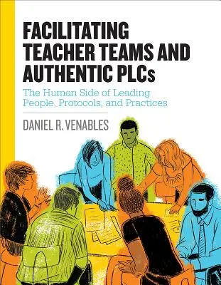 Facilitando Equipos de Profesores y Plcs Auténticos: El lado humano de la dirección de personas, protocolos y prácticas: El lado humano de la dirección de personas, protocolos y prácticas - Facilitating Teacher Teams and Authentic Plcs: The Human Side of Leading People, Protocols, and Practices: The Human Side of Leading People, Protocols