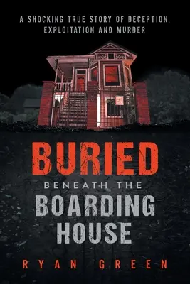 Buried Beneath the Boarding House: Una espeluznante historia real de engaño, explotación y asesinato - Buried Beneath the Boarding House: A Shocking True Story of Deception, Exploitation and Murder