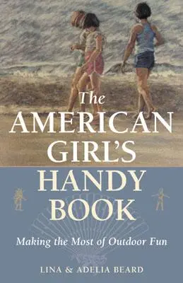 El libro práctico de las niñas americanas: Cómo aprovechar al máximo la diversión al aire libre - The American Girl's Handy Book: Making the Most of Outdoor Fun