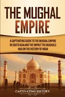 El Imperio Mogol: Una guía cautivadora sobre el imperio mogol en el sur de Asia y el impacto que los mogoles tuvieron en la historia de la India - The Mughal Empire: A Captivating Guide to the Mughal Empire in South Asia and the Impact the Mughals Had on the History of India