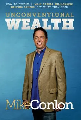 Riqueza no convencional: Cómo hacerse millonario en la calle principal Ayudando a otros a conseguir lo que necesitan - Unconventional Wealth: How to Become a Main Street Millionaire Helping Others Get What They Need