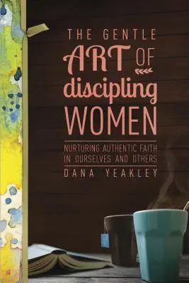 El Gentil Arte de Discipular a las Mujeres: Cómo alimentar la fe auténtica en nosotras mismas y en los demás - The Gentle Art of Discipling Women: Nurturing Authentic Faith in Ourselves and Others