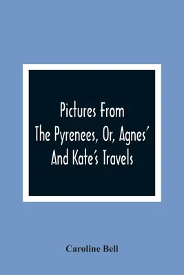 Imágenes de los Pirineos, o los viajes de Agnes y Kate - Pictures From The Pyrenees, Or, Agnes' And Kate'S Travels