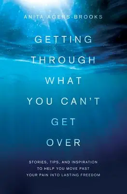 Cómo superar lo que no puedes superar: Historias, consejos e inspiración para ayudarte a superar tu dolor y alcanzar una libertad duradera. - Getting Through What You Can't Get Over: Stories, Tips, and Inspiration to Help You Move Past Your Pain Into Lasting Freedom