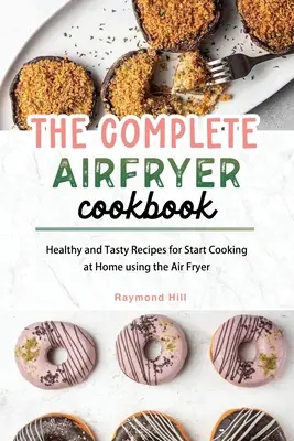 El libro de cocina completo para freidora de aire: Recetas sanas y sabrosas para empezar a cocinar en casa con la freidora de aire - The Complete Air Fryer Cookbook: Healthy and Tasty Recipes for Start Cooking at Home using the Air Fryer