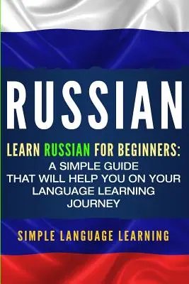 Ruso: Aprende Ruso para Principiantes: Una guía sencilla que le ayudará en su viaje de aprendizaje de idiomas - Russian: Learn Russian for Beginners: A Simple Guide that Will Help You on Your Language Learning Journey