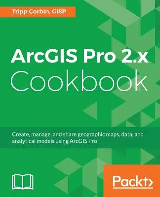 ArcGIS Pro 2.x Cookbook: Crear, gestionar y compartir mapas geográficos, datos y modelos analíticos con ArcGIS Pro - ArcGIS Pro 2.x Cookbook: Create, manage, and share geographic maps, data, and analytical models using ArcGIS Pro