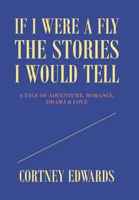 Si yo fuera una mosca, las historias que contaría: una historia de aventuras, romance, drama y amor - If I Were a Fly the Stories I Would Tell: A Tale of Adventure, Romance, Drama & Love