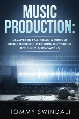 Producción musical: Descubre el pasado, presente y futuro de la producción musical, la tecnología de grabación, las técnicas y la composición de canciones - Music Production: Discover The Past, Present & Future of Music Production, Recording Technology, Techniques, & Songwriting