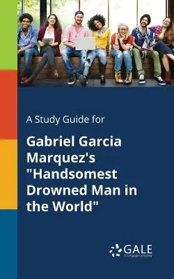 A Study Guide for El ahogado más guapo del mundo, de Gabriel García Márquez - A Study Guide for Gabriel Garcia Marquez's Handsomest Drowned Man in the World