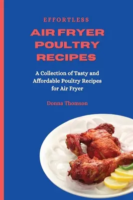 Recetas de Aves para Freír con Aire sin Esfuerzo: Una Colección de Recetas de Aves Sabrosas y Económicas para la Freidora de Aire - Effortless Air Fryer Poultry Recipes: A Collection of Tasty and Affordable Poultry Recipes for Air Fryer