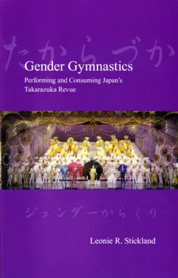 Gimnasia de género: Performing and Consuming Japan's Takarazuka Revue (Interpretación y consumo de la revista japonesa Takarazuka) - Gender Gymnastics: Performing and Consuming Japan's Takarazuka Revue