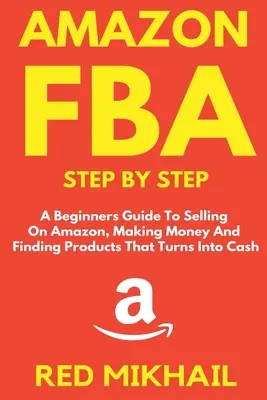 Amazon FBA Paso a Paso: Una guía para principiantes a vender en Amazon, ganar dinero y encontrar productos que se convierte en dinero en efectivo - Amazon FBA Step by Step: A Beginners Guide to Selling On Amazon, Making Money and Finding Products That Turns into Cash