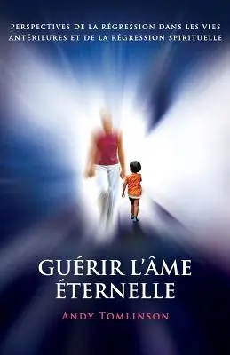 Gurir l'me ternelle: perspectives de la rgression dans les vies antrieures et de la rgression spirituelle