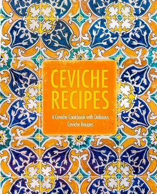 Recetas de Ceviche: Un libro de cocina de ceviche con deliciosas recetas de ceviche (2ª Edición) - Ceviche Recipes: A Ceviche Cookbook with Delicious Ceviche Recipes (2nd Edition)