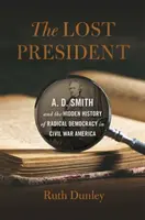 El presidente perdido: A. D. Smith y la historia oculta de la democracia radical en la América de la Guerra Civil - Lost President: A. D. Smith and the Hidden History of Radical Democracy in Civil War America