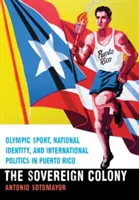 Colonia soberana: Deporte olímpico, identidad nacional y política internacional en Puerto Rico - Sovereign Colony: Olympic Sport, National Identity, and International Politics in Puerto Rico