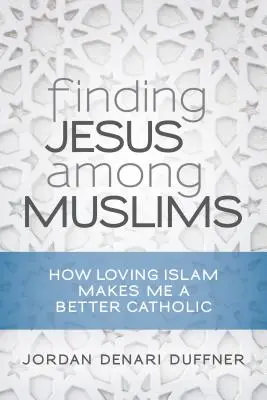 Encontrar a Jesús entre los musulmanes: Cómo el amor al islam me hace mejor católico - Finding Jesus Among Muslims: How Loving Islam Makes Me a Better Catholic