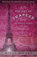 El arte del trapecio: El viaje de una mujer que se eleva, se entrega y despierta - The Art of Trapeze: One Woman's Journey of Soaring, Surrendering, and Awakening