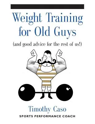 Entrenamiento con pesas para viejos: guía práctica para mayores de cincuenta años (¡y buenos consejos para el resto!) - Weight Training for Old Guys: A Practical Guide for the Over-Fifty Crowd (And Good Advice for the Rest of Us!)