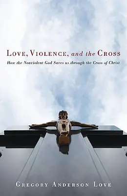 Amor, violencia y cruz: Cómo el Dios no violento nos salva a través de la cruz de Cristo - Love, Violence, and the Cross: How the Nonviolent God Saves Us Through the Cross of Christ