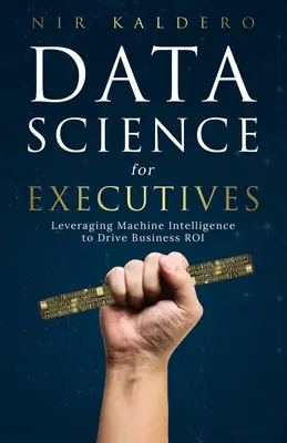 Ciencia de datos para ejecutivos: Cómo aprovechar la inteligencia artificial para impulsar la rentabilidad de la empresa - Data Science for Executives: Leveraging Machine Intelligence to Drive Business ROI