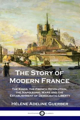 La historia de la Francia moderna: Los Reyes, la Revolución Francesa, las Guerras Napoleónicas y la instauración de la democracia y la libertad - The Story of Modern France: The Kings, the French Revolution, the Napoleonic Wars and the Establishment of Democracy and Liberty