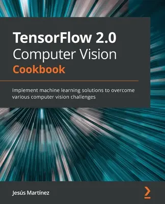 TensorFlow 2.0 Computer Vision Cookbook: Implemente soluciones de aprendizaje automático para superar diversos retos de visión por ordenador - TensorFlow 2.0 Computer Vision Cookbook: Implement machine learning solutions to overcome various computer vision challenges